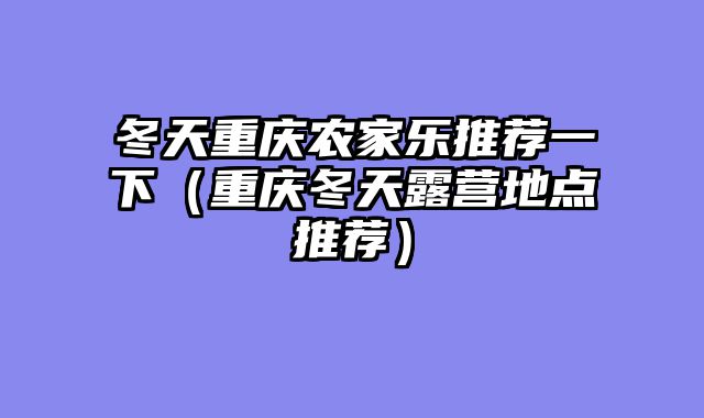 冬天重庆农家乐推荐一下（重庆冬天露营地点推荐）
