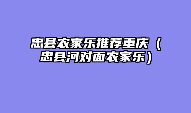 忠县农家乐推荐重庆（忠县河对面农家乐）