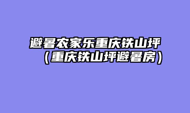 避暑农家乐重庆铁山坪（重庆铁山坪避暑房）