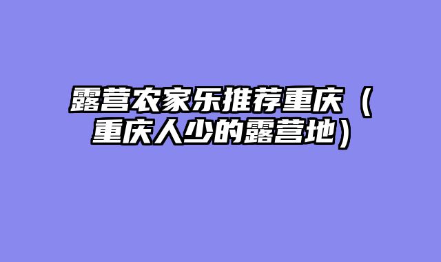 露营农家乐推荐重庆（重庆人少的露营地）