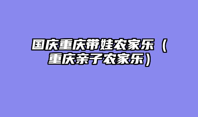 国庆重庆带娃农家乐（重庆亲子农家乐）