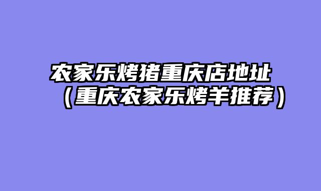 农家乐烤猪重庆店地址（重庆农家乐烤羊推荐）