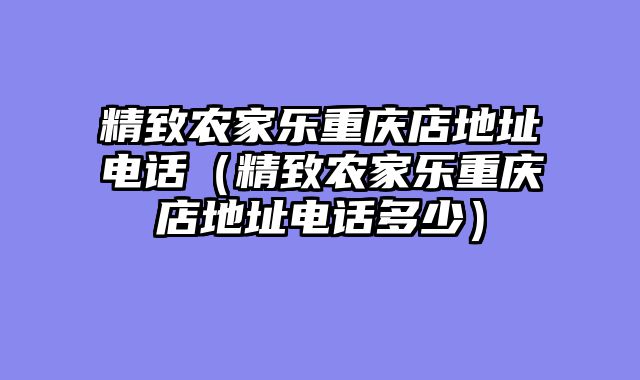 精致农家乐重庆店地址电话（精致农家乐重庆店地址电话多少）