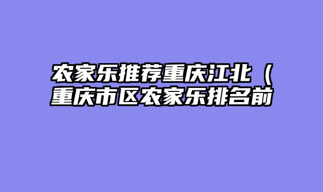 农家乐推荐重庆江北（重庆市区农家乐排名前