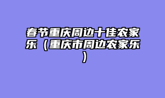 春节重庆周边十佳农家乐（重庆市周边农家乐）