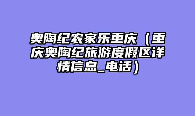 奥陶纪农家乐重庆（重庆奥陶纪旅游度假区详情信息_电话）