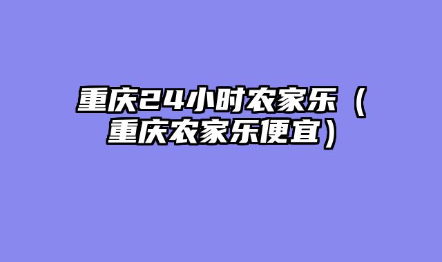 重庆24小时农家乐（重庆农家乐便宜）
