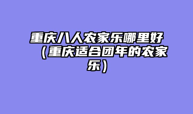重庆八人农家乐哪里好（重庆适合团年的农家乐）