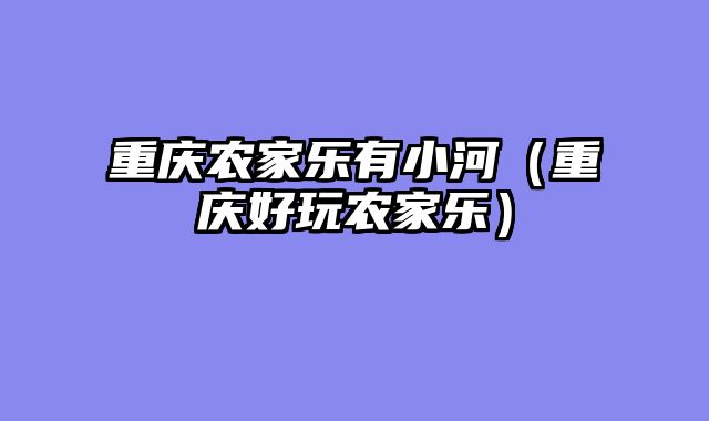 重庆农家乐有小河（重庆好玩农家乐）