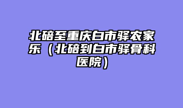 北碚至重庆白市驿农家乐（北碚到白市驿骨科医院）