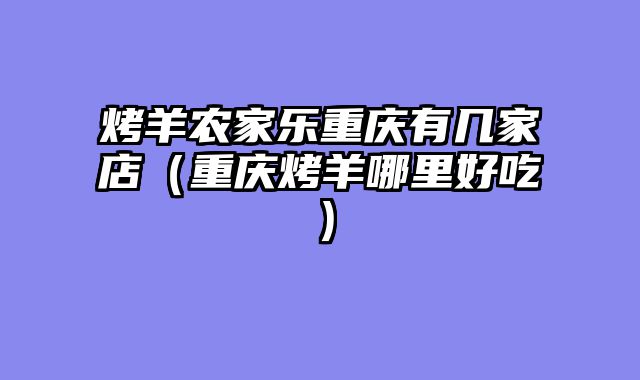 烤羊农家乐重庆有几家店（重庆烤羊哪里好吃）