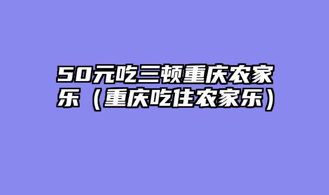 50元吃三顿重庆农家乐（重庆吃住农家乐）