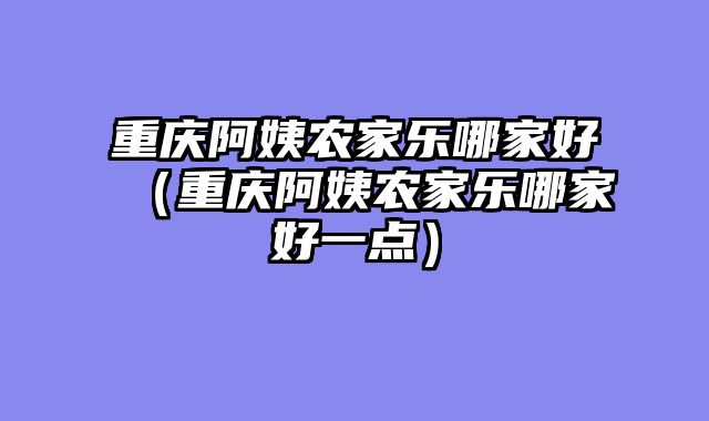重庆阿姨农家乐哪家好（重庆阿姨农家乐哪家好一点）