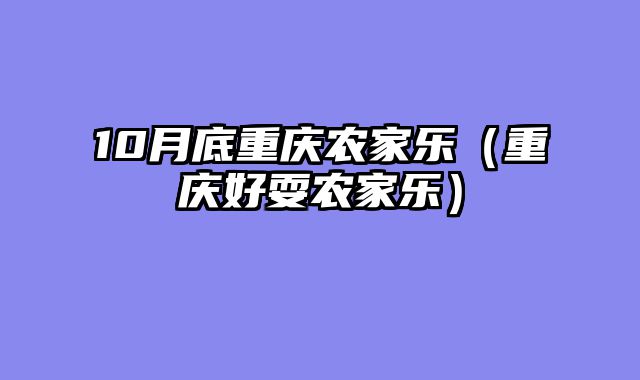 10月底重庆农家乐（重庆好耍农家乐）