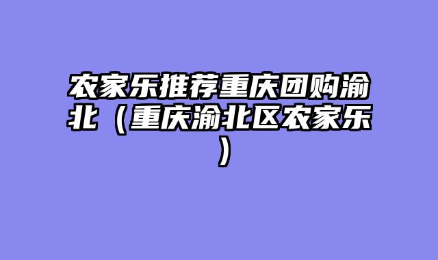 农家乐推荐重庆团购渝北（重庆渝北区农家乐）