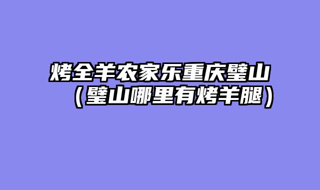 烤全羊农家乐重庆璧山（璧山哪里有烤羊腿）