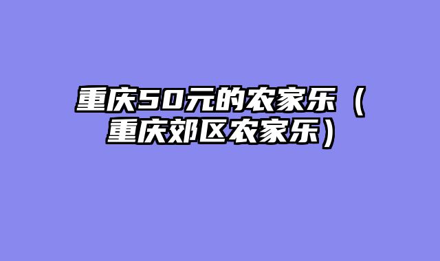 重庆50元的农家乐（重庆郊区农家乐）