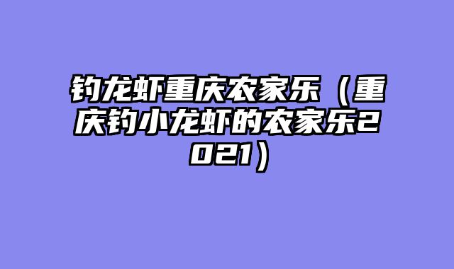 钓龙虾重庆农家乐（重庆钓小龙虾的农家乐2021）