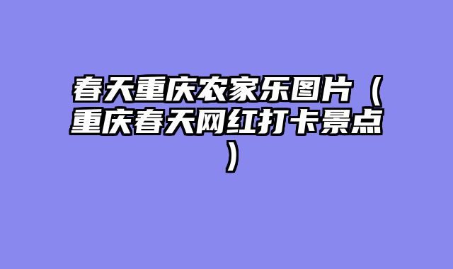 春天重庆农家乐图片（重庆春天网红打卡景点）