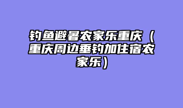 钓鱼避暑农家乐重庆（重庆周边垂钓加住宿农家乐）