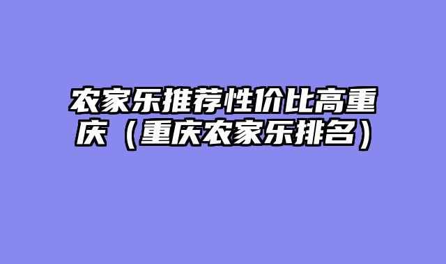 农家乐推荐性价比高重庆（重庆农家乐排名）