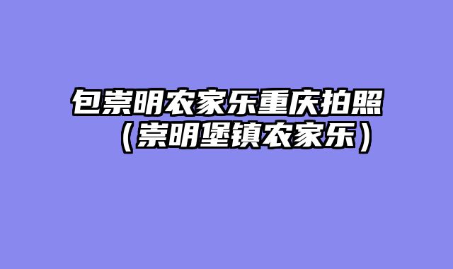 包崇明农家乐重庆拍照（崇明堡镇农家乐）
