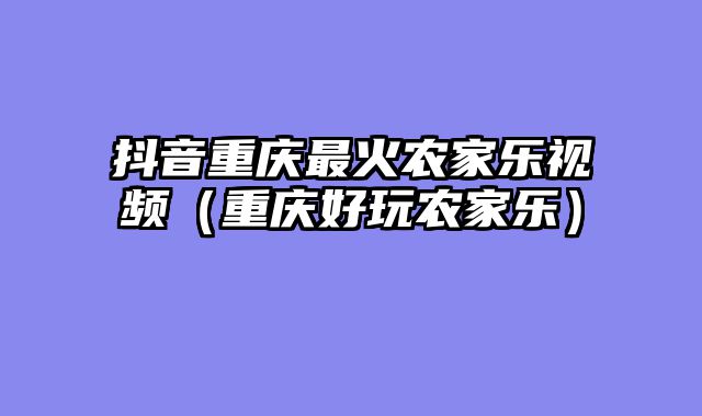 抖音重庆最火农家乐视频（重庆好玩农家乐）