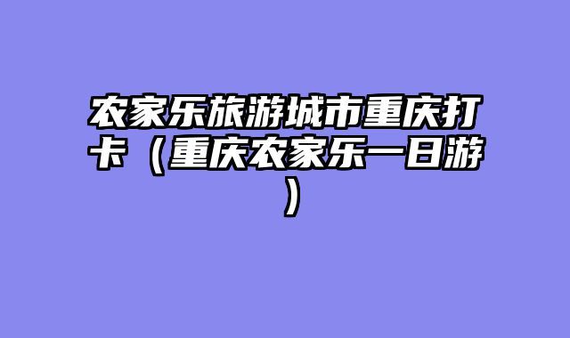 农家乐旅游城市重庆打卡（重庆农家乐一日游）