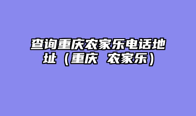 查询重庆农家乐电话地址（重庆 农家乐）