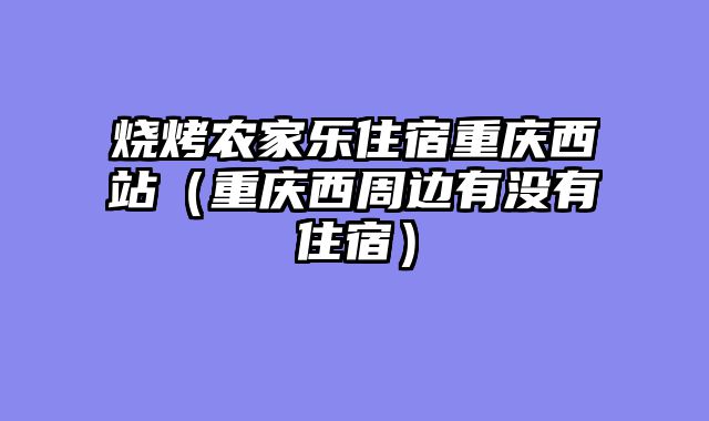 烧烤农家乐住宿重庆西站（重庆西周边有没有住宿）