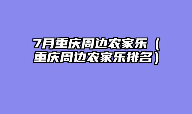 7月重庆周边农家乐（重庆周边农家乐排名）