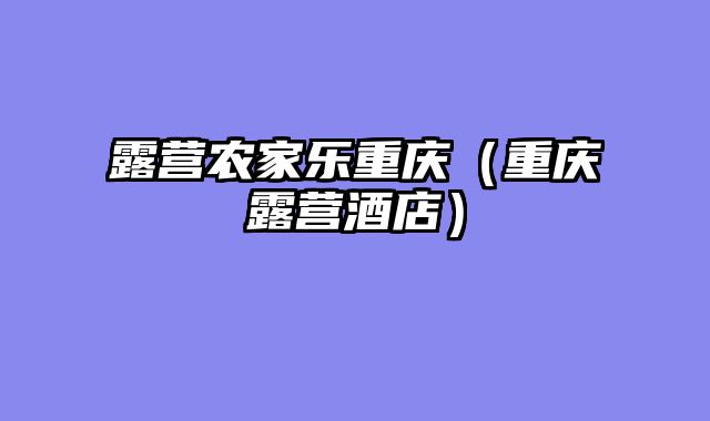 露营农家乐重庆（重庆露营酒店）
