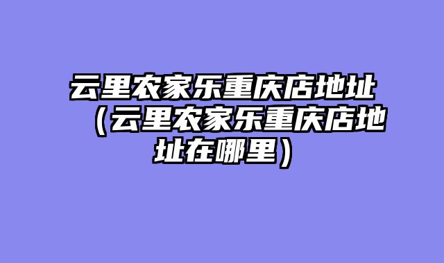 云里农家乐重庆店地址（云里农家乐重庆店地址在哪里）