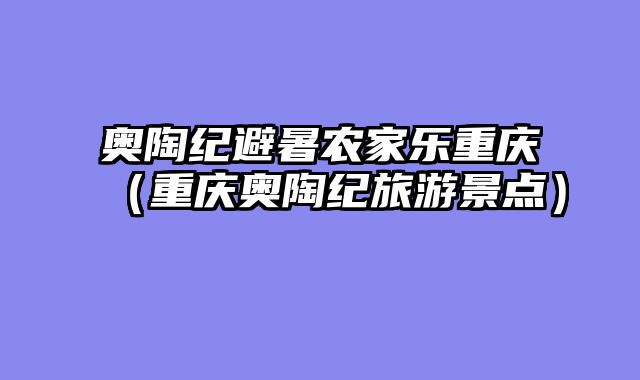 奥陶纪避暑农家乐重庆（重庆奥陶纪旅游景点）