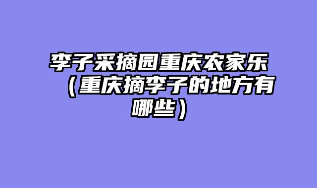 李子采摘园重庆农家乐（重庆摘李子的地方有哪些）