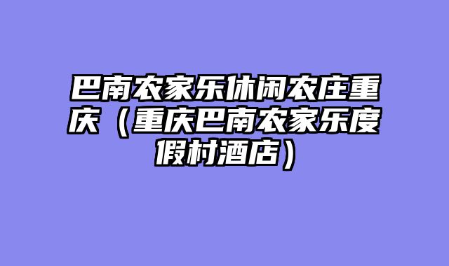 巴南农家乐休闲农庄重庆（重庆巴南农家乐度假村酒店）