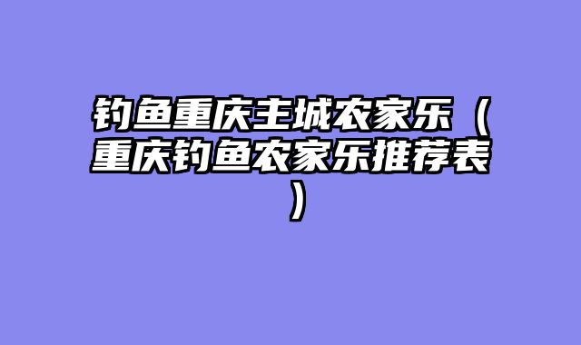 钓鱼重庆主城农家乐（重庆钓鱼农家乐推荐表）