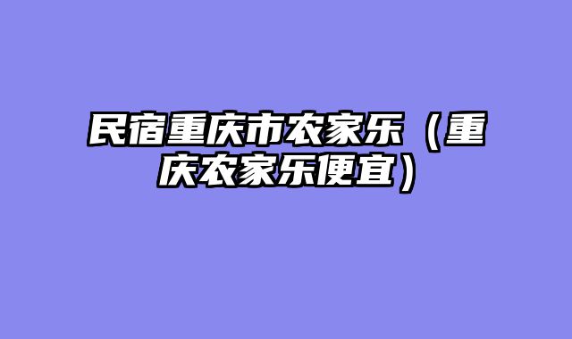 民宿重庆市农家乐（重庆农家乐便宜）