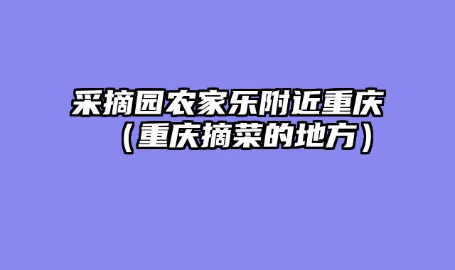 采摘园农家乐附近重庆（重庆摘菜的地方）