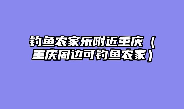 钓鱼农家乐附近重庆（重庆周边可钓鱼农家）