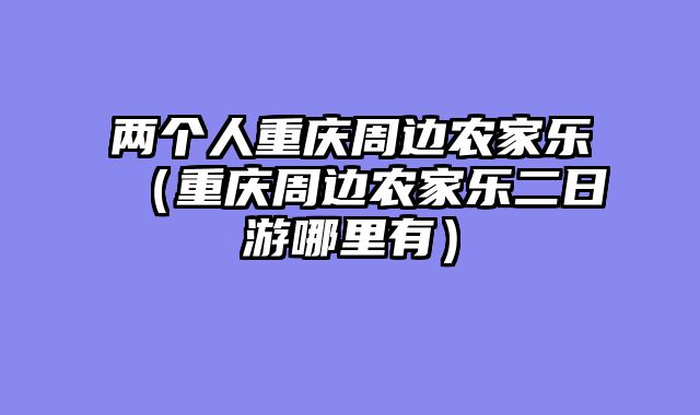 两个人重庆周边农家乐（重庆周边农家乐二日游哪里有）