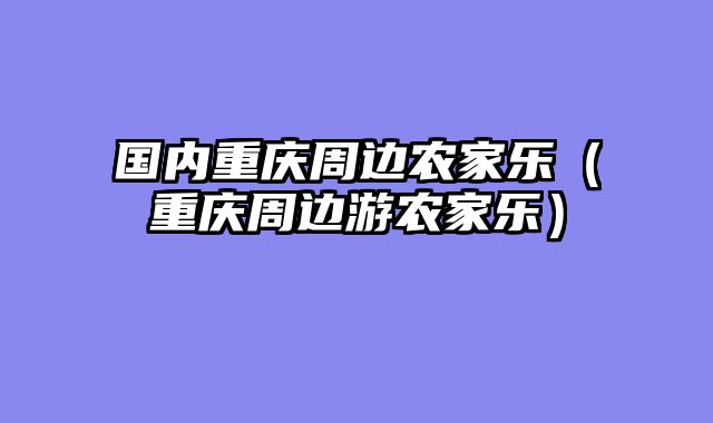 国内重庆周边农家乐（重庆周边游农家乐）