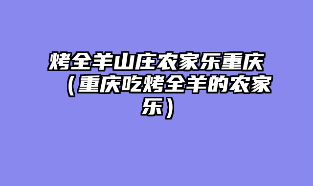 烤全羊山庄农家乐重庆（重庆吃烤全羊的农家乐）