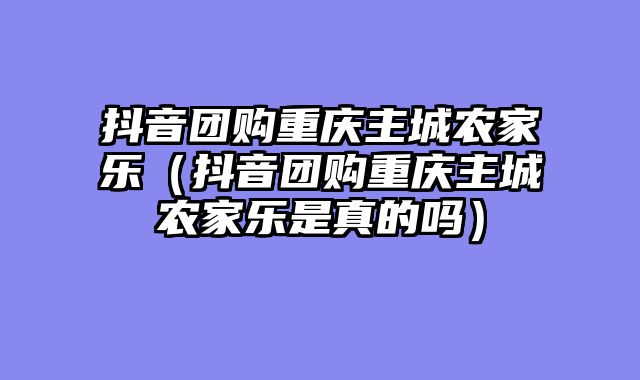 抖音团购重庆主城农家乐（抖音团购重庆主城农家乐是真的吗）