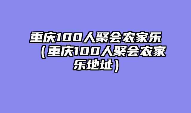重庆100人聚会农家乐（重庆100人聚会农家乐地址）