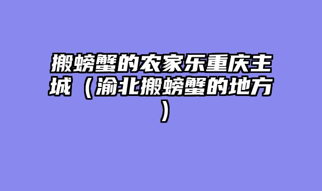 搬螃蟹的农家乐重庆主城（渝北搬螃蟹的地方）