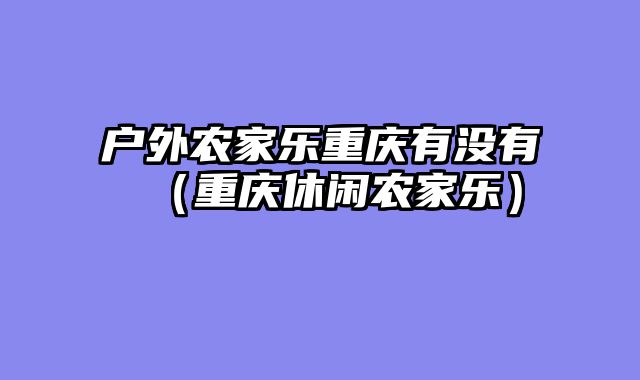 户外农家乐重庆有没有（重庆休闲农家乐）