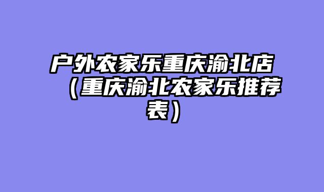 户外农家乐重庆渝北店（重庆渝北农家乐推荐表）