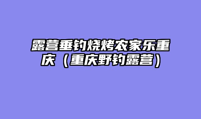 露营垂钓烧烤农家乐重庆（重庆野钓露营）