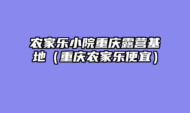农家乐小院重庆露营基地（重庆农家乐便宜）